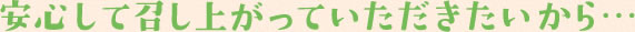 安心して召し上がっていただきたいから…